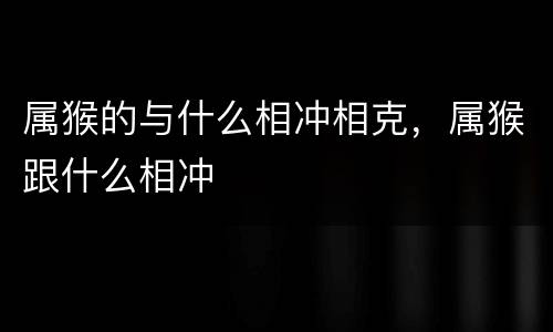 属猴的与什么相冲相克，属猴跟什么相冲