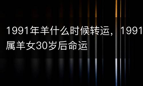 1991年羊什么时候转运，1991属羊女30岁后命运