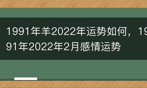 1991年羊2022年运势如何，1991年2022年2月感情运势