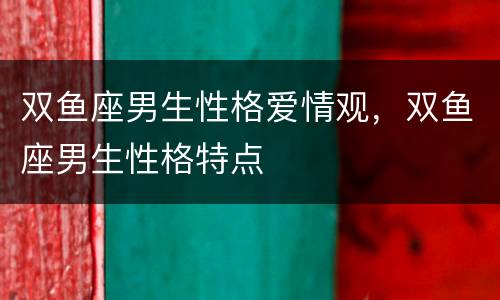 双鱼座男生性格爱情观，双鱼座男生性格特点