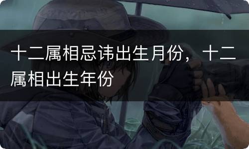 十二属相忌讳出生月份，十二属相出生年份