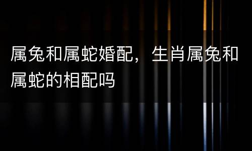 属兔和属蛇婚配，生肖属兔和属蛇的相配吗