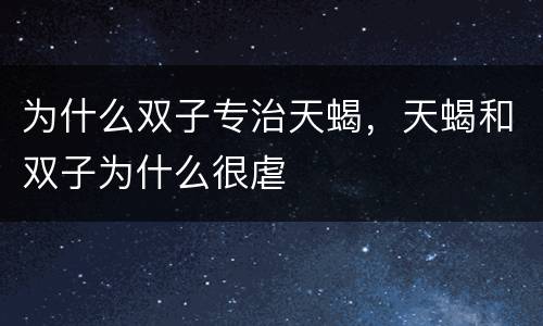 为什么双子专治天蝎，天蝎和双子为什么很虐