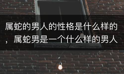 属蛇的男人的性格是什么样的，属蛇男是一个什么样的男人