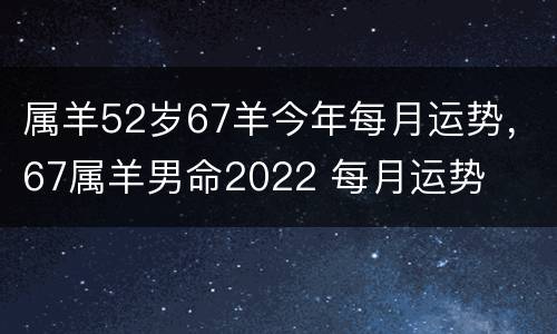 属羊52岁67羊今年每月运势，67属羊男命2022 每月运势