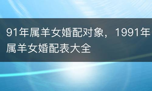 91年属羊女婚配对象，1991年属羊女婚配表大全