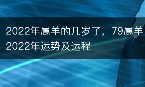 2022年属羊的几岁了，79属羊2022年运势及运程