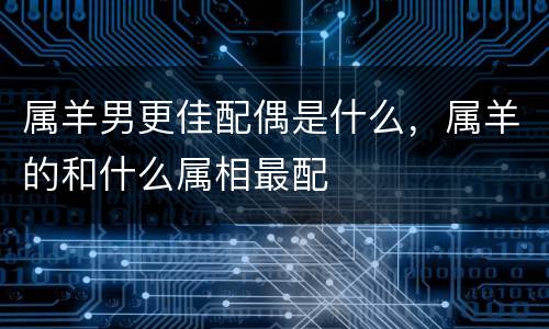 属羊男更佳配偶是什么，属羊的和什么属相最配