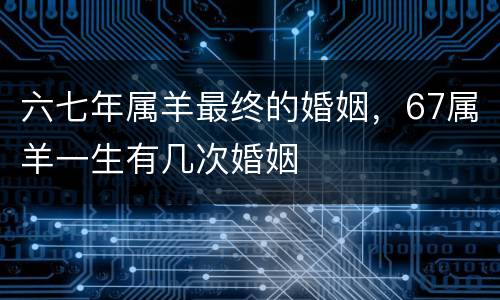 六七年属羊最终的婚姻，67属羊一生有几次婚姻