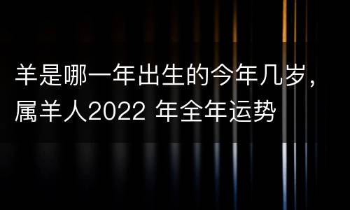 羊是哪一年出生的今年几岁，属羊人2022 年全年运势