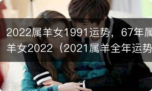 2022属羊女1991运势，67年属羊女2022（2021属羊全年运势女1991）