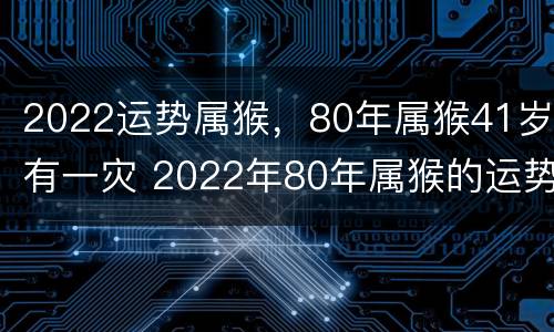 2022运势属猴，80年属猴41岁有一灾 2022年80年属猴的运势和财运