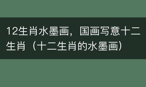 12生肖水墨画，国画写意十二生肖（十二生肖的水墨画）