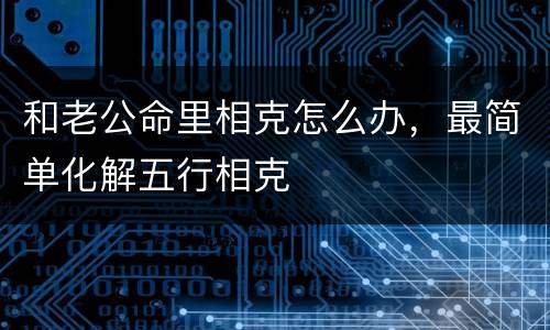和老公命里相克怎么办，最简单化解五行相克