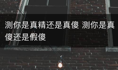 测你是真精还是真傻 测你是真傻还是假傻