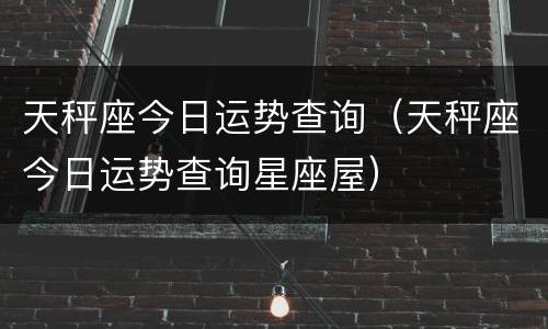 天秤座今日运势查询（天秤座今日运势查询星座屋）