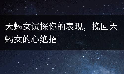 天蝎女试探你的表现，挽回天蝎女的心绝招