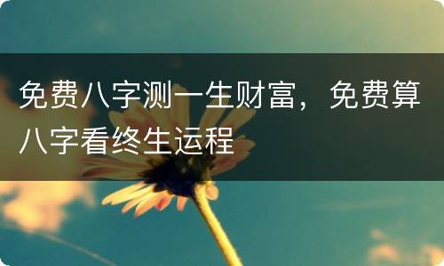 免费八字测一生财富，免费算八字看终生运程