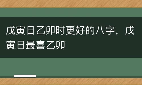 戊寅日乙卯时更好的八字，戊寅日最喜乙卯