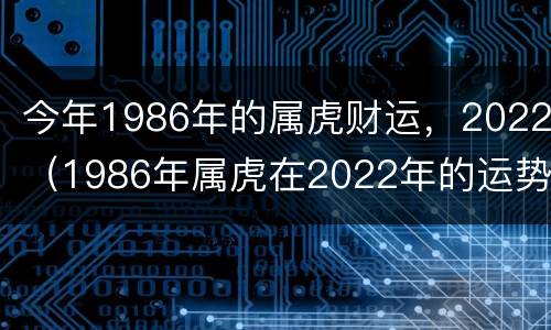 今年1986年的属虎财运，2022（1986年属虎在2022年的运势）