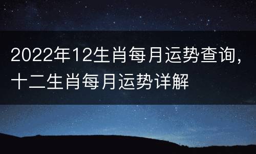 2022年12生肖每月运势查询，十二生肖每月运势详解