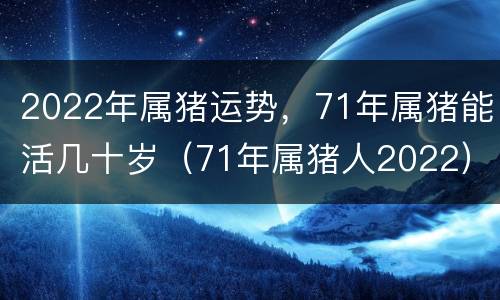 2022年属猪运势，71年属猪能活几十岁（71年属猪人2022）