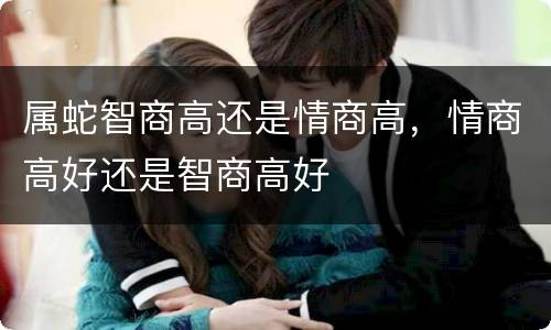 属蛇智商高还是情商高，情商高好还是智商高好