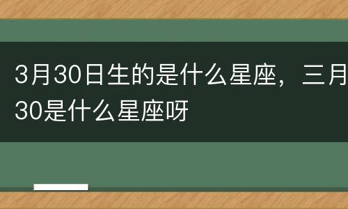 3月30日生的是什么星座，三月30是什么星座呀