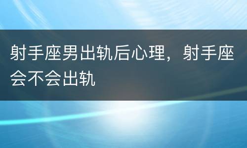射手座男出轨后心理，射手座会不会出轨