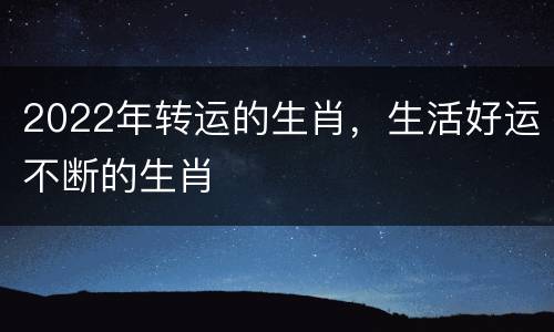 2022年转运的生肖，生活好运不断的生肖