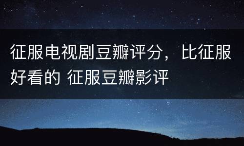 征服电视剧豆瓣评分，比征服好看的 征服豆瓣影评