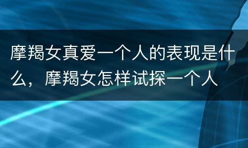 摩羯女真爱一个人的表现是什么，摩羯女怎样试探一个人