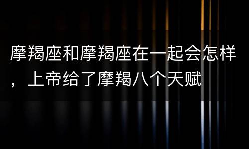 摩羯座和摩羯座在一起会怎样，上帝给了摩羯八个天赋