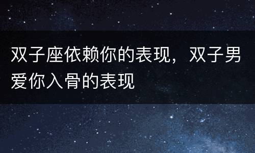 双子座依赖你的表现，双子男爱你入骨的表现