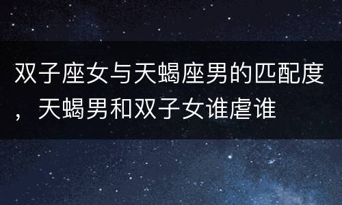 双子座女与天蝎座男的匹配度，天蝎男和双子女谁虐谁