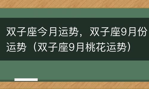 双子座今月运势，双子座9月份运势（双子座9月桃花运势）