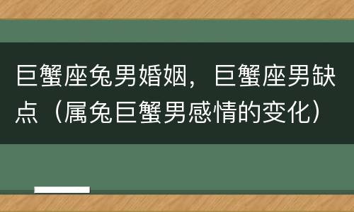 巨蟹座兔男婚姻，巨蟹座男缺点（属兔巨蟹男感情的变化）