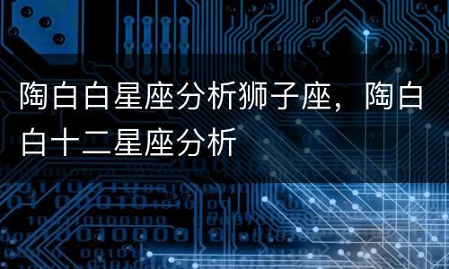 陶白白星座分析狮子座，陶白白十二星座分析