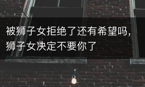 被狮子女拒绝了还有希望吗，狮子女决定不要你了