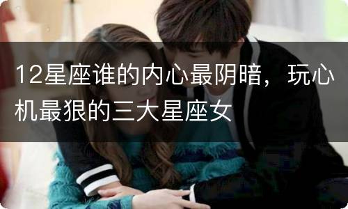 12星座谁的内心最阴暗，玩心机最狠的三大星座女
