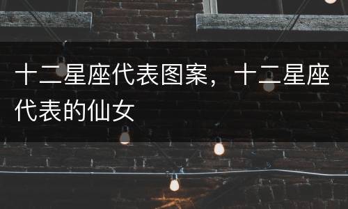 十二星座代表图案，十二星座代表的仙女