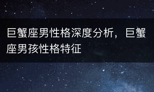 巨蟹座男性格深度分析，巨蟹座男孩性格特征