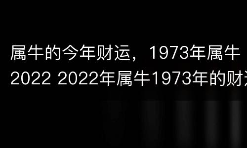 属牛的今年财运，1973年属牛2022 2022年属牛1973年的财运和运气如何