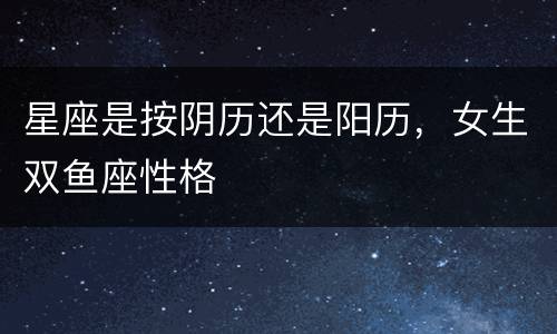 星座是按阴历还是阳历，女生双鱼座性格