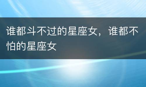谁都斗不过的星座女，谁都不怕的星座女