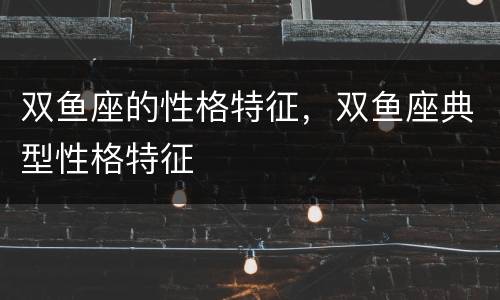 双鱼座的性格特征，双鱼座典型性格特征