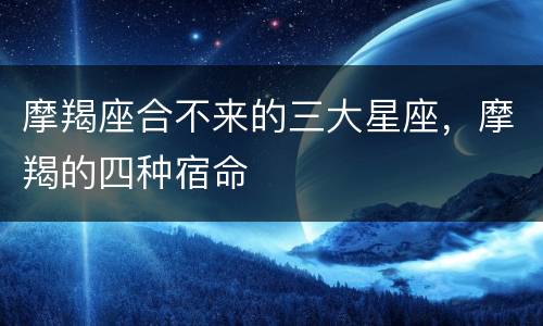 摩羯座合不来的三大星座，摩羯的四种宿命