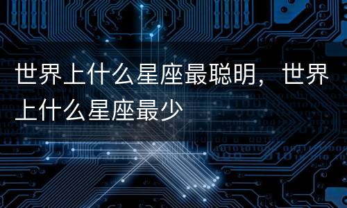 世界上什么星座最聪明，世界上什么星座最少