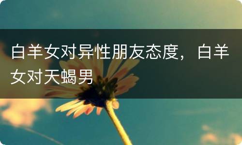 白羊女对异性朋友态度，白羊女对天蝎男