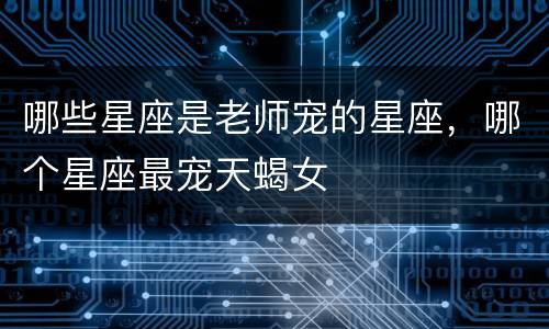 哪些星座是老师宠的星座，哪个星座最宠天蝎女